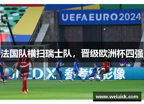 法国队横扫瑞士队，晋级欧洲杯四强